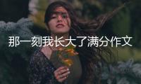 那一刻我長(zhǎng)大了滿分作文400字（那一刻我長(zhǎng)大了滿分作文）