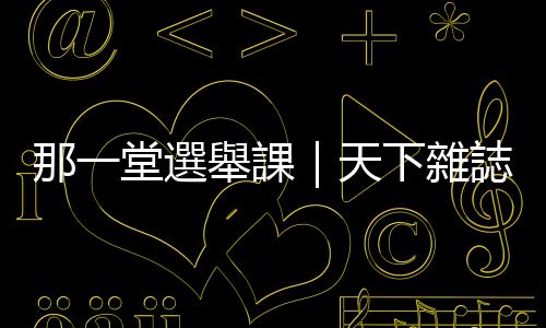 那一堂選舉課｜天下雜誌