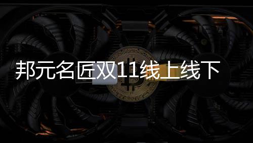 邦元名匠雙11線上線下聯動，銷量持續加碼