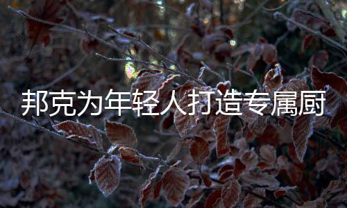 邦克為年輕人打造專屬廚衛生活引 領家居時代新風潮
