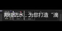 邦佳防水，為您打造“滴水不漏”的家