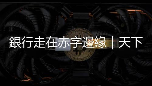 銀行走在赤字邊緣｜天下雜誌