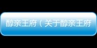 醇親王府（關(guān)于醇親王府的基本情況說明介紹）