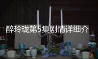 醉玲瓏第5集劇情詳細介紹
