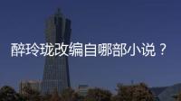 醉玲瓏改編自哪部小說？小說結(jié)局是什么