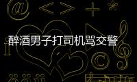 醉酒男子打司機(jī)罵交警  被警方拘留