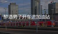 醉酒男子開車進加油站 揚言要將其炸掉