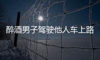 醉酒男子駕駛他人車上路 被警方攔截