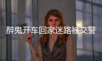 醉鬼開(kāi)車回家迷路被交警查獲送監(jiān)