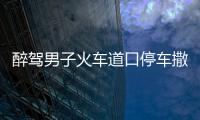 醉駕男子火車道口停車撒潑 堵車數里不聽勸進拘留所