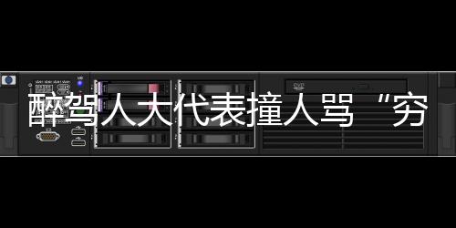 醉駕人大代表撞人罵“窮人”：已辭職被刑拘
