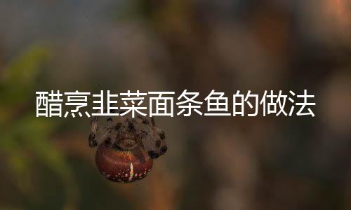醋烹韭菜面條魚的做法