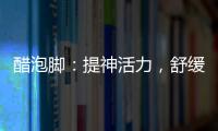 醋泡腳：提神活力，舒緩疲勞