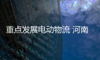 重點發(fā)展電動物流 河南迎來新能源發(fā)展機遇