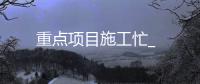 重點項目施工忙_