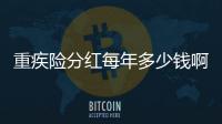 重疾險分紅每年多少錢啊怎么算
