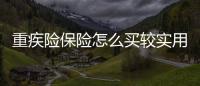 重疾險保險怎么買較實用 長期醫療險與重疾險區別