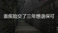 重疾險交了三年想退保可以退嗎