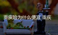 重疾險為什么便宜 重疾險多少錢能報銷