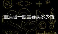 重疾險(xiǎn)一般需要買多少錢一年