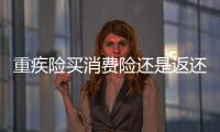 重疾險買消費險還是返還型