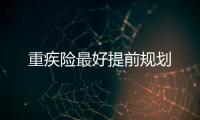 重疾險最好提前規劃