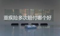 重疾險多次賠付哪個好 多次賠付重疾險多少錢