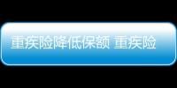 重疾險(xiǎn)降低保額 重疾險(xiǎn) 年齡 保費(fèi)