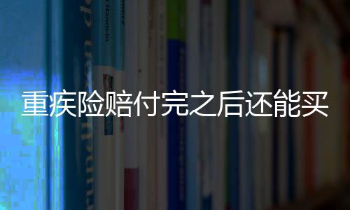 重疾險賠付完之后還能買保險嗎