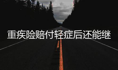 重疾險賠付輕癥后還能繼續投保嗎