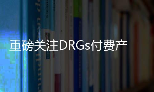 重磅關注DRGs付費產生“六下降”和“3上升”及“2不當”現象