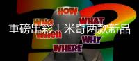 重磅出彩！米奇兩款新品如何強勢布局新品類！