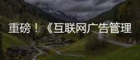 重磅！《互聯網廣告管理辦法》發布，5月1日起施！