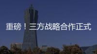 重磅！三方戰略合作正式啟動！