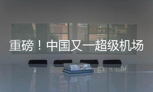 重磅！中國(guó)又一超級(jí)機(jī)場(chǎng)開建,經(jīng)驗(yàn)交流