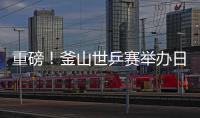 重磅！釜山世乒賽舉辦日期確定
