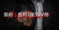 重磅：吉利7座SUV將明年上市 尺寸超大
