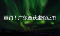 重罰！廣東查獲虛假證書4張罰款23萬元