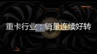 重卡行業(yè)：銷量連續(xù)好轉(zhuǎn) 更新需求支撐增長(zhǎng)