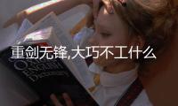 重劍無鋒,大巧不工什么意思（重劍無鋒）