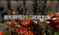 重構(gòu)網(wǎng)絡(luò)的“湖南力度”