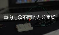 重構與眾不同的辦公室場所，讓你大開眼界！