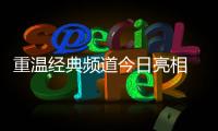 重溫經典頻道今日亮相 近期大劇大片精彩不斷