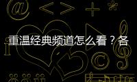 重溫經典頻道怎么看？各省有線電視頻道號來了！