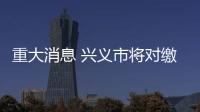 重大消息 興義市將對繳納契稅滯納金納稅人進行補貼