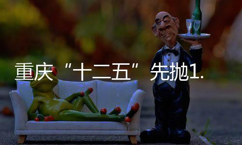 重慶“十二五”先拋1.5萬(wàn)億工業(yè)投資計(jì)劃