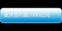 重慶簽約超2000億元項目 聚焦新能源汽車