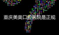 重慶美奧口腔醫(yī)院是正規(guī)醫(yī)院嗎,是正規(guī)的且醫(yī)生看牙也不錯