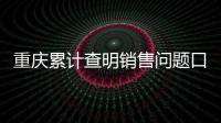 重慶累計查明銷售問題口罩650萬個 涉案金額1955萬元