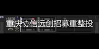重慶協信遠創招募重整投資人,要求資產規模不低于50億